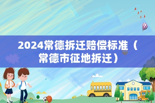 2024常德拆遷賠償標準（常德市征地拆遷）