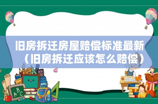 舊房拆遷房屋賠償標準最新（舊房拆遷應該怎么賠償）