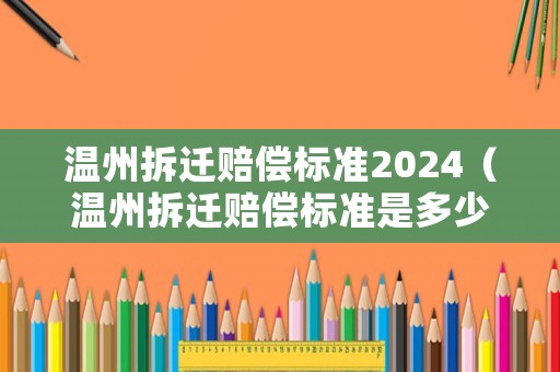 溫州拆遷賠償標準2024（溫州拆遷賠償標準是多少）