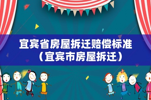 宜賓省房屋拆遷賠償標準（宜賓市房屋拆遷）