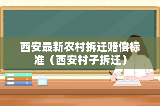 西安最新農村拆遷賠償標準（西安村子拆遷）