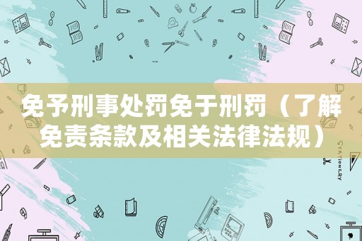 免予刑事處罰免于刑罰（了解免責(zé)條款及相關(guān)法律法規(guī)）