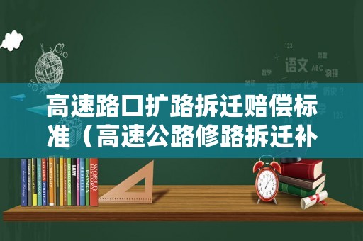 高速路口擴路拆遷賠償標準（高速公路修路拆遷補償標準）