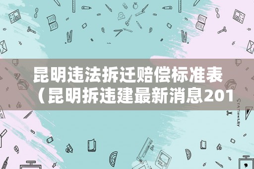 昆明違法拆遷賠償標準表（昆明拆違建最新消息2019）