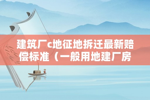建筑廠c地征地拆遷最新賠償標(biāo)準(zhǔn)（一般用地建廠房拆了）
