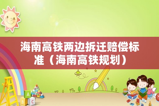 海南高鐵兩邊拆遷賠償標準（海南高鐵規劃）