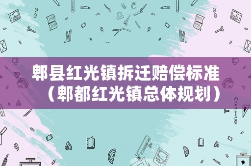 郫縣紅光鎮拆遷賠償標準（郫都紅光鎮總體規劃）