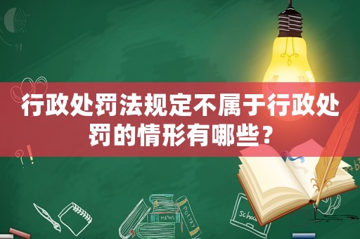 行政處罰法規(guī)定不屬于行政處罰的情形有哪些？