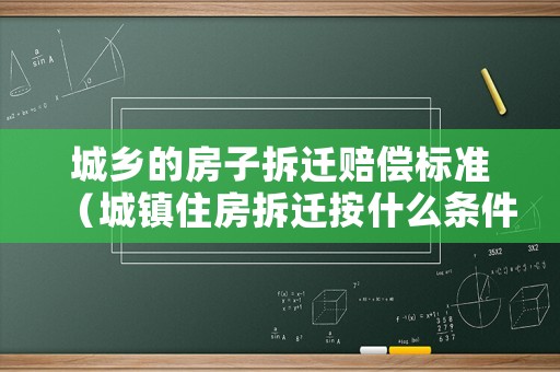 城鄉的房子拆遷賠償標準（城鎮住房拆遷按什么條件賠償）
