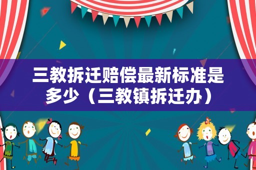 三教拆遷賠償最新標(biāo)準(zhǔn)是多少（三教鎮(zhèn)拆遷辦）