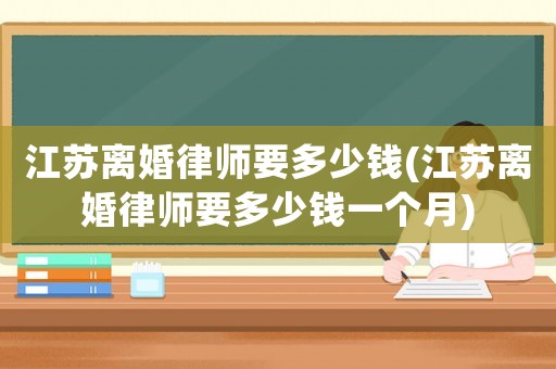 江蘇離婚律師要多少錢(江蘇離婚律師要多少錢一個月)