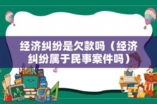 經(jīng)濟糾紛是欠款嗎（經(jīng)濟糾紛屬于民事案件嗎）