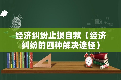 經(jīng)濟糾紛止損自救（經(jīng)濟糾紛的四種解決途徑）