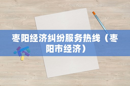 棗陽經濟糾紛服務熱線（棗陽市經濟）