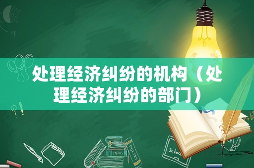 處理經(jīng)濟糾紛的機構(gòu)（處理經(jīng)濟糾紛的部門）