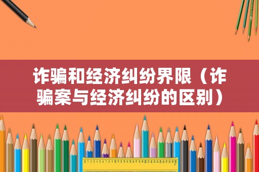 詐騙和經(jīng)濟(jì)糾紛界限（詐騙案與經(jīng)濟(jì)糾紛的區(qū)別）