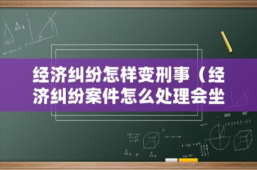 經濟糾紛怎樣變刑事（經濟糾紛案件怎么處理會坐牢?）