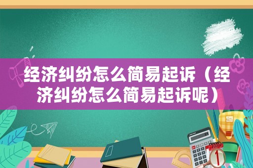 經(jīng)濟糾紛怎么簡易起訴（經(jīng)濟糾紛怎么簡易起訴呢）