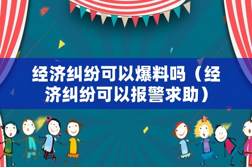 經(jīng)濟(jì)糾紛可以爆料嗎（經(jīng)濟(jì)糾紛可以報(bào)警求助）