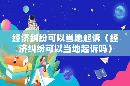 經(jīng)濟糾紛可以當(dāng)?shù)仄鹪V（經(jīng)濟糾紛可以當(dāng)?shù)仄鹪V嗎）