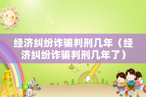 經濟糾紛詐騙判刑幾年（經濟糾紛詐騙判刑幾年了）