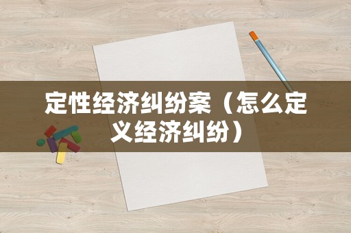 定性經濟糾紛案（怎么定義經濟糾紛）