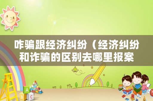 咋騙跟經濟糾紛（經濟糾紛和詐騙的區別去哪里報案?）