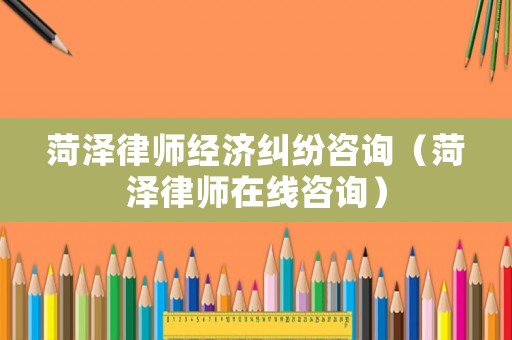 菏澤律師經(jīng)濟糾紛咨詢（菏澤律師在線咨詢）