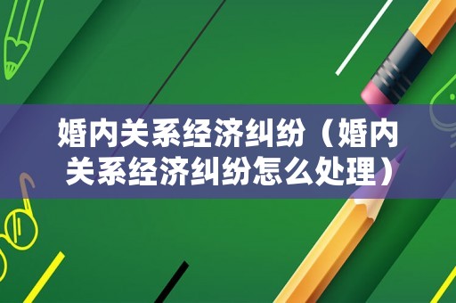 婚內關系經濟糾紛（婚內關系經濟糾紛怎么處理）