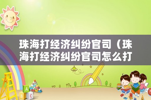 珠海打經濟糾紛官司（珠海打經濟糾紛官司怎么打）