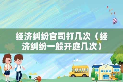 經(jīng)濟(jì)糾紛官司打幾次（經(jīng)濟(jì)糾紛一般開(kāi)庭幾次）