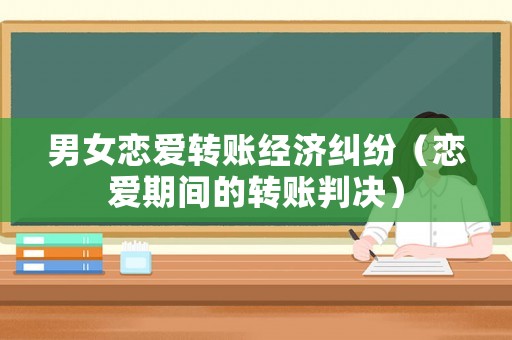 男女戀愛轉賬經濟糾紛（戀愛期間的轉賬判決）
