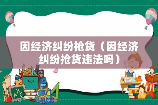 因經濟糾紛搶貨（因經濟糾紛搶貨違法嗎）