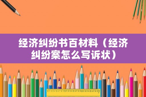 經(jīng)濟(jì)糾紛書(shū)百材料（經(jīng)濟(jì)糾紛案怎么寫(xiě)訴狀）