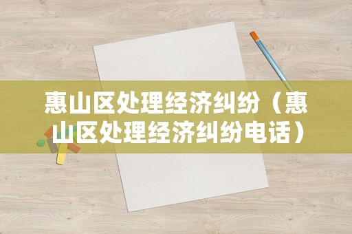 惠山區處理經濟糾紛（惠山區處理經濟糾紛電話）