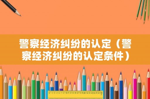 警察經濟糾紛的認定（警察經濟糾紛的認定條件）