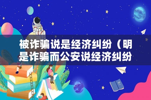 被詐騙說是經濟糾紛（明是詐騙而公安說經濟糾紛,怎么辦）