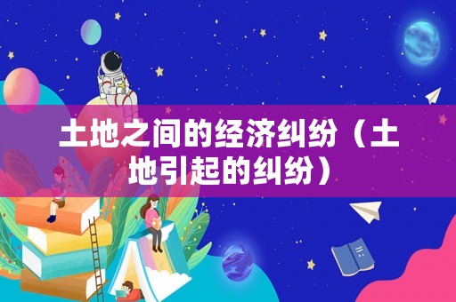土地之間的經(jīng)濟糾紛（土地引起的糾紛）