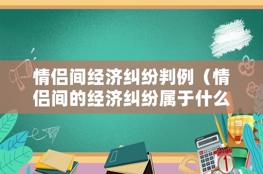 情侶間經濟糾紛判例（情侶間的經濟糾紛屬于什么案件）
