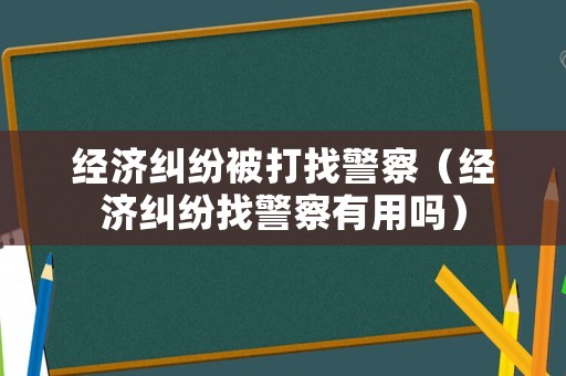 經濟糾紛被打找警察（經濟糾紛找警察有用嗎）