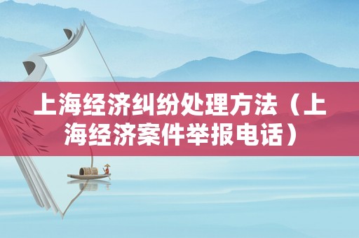 上海經(jīng)濟糾紛處理方法（上海經(jīng)濟案件舉報電話）