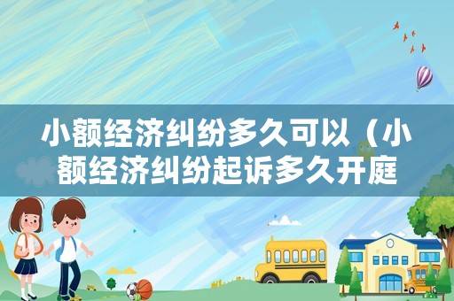小額經(jīng)濟糾紛多久可以（小額經(jīng)濟糾紛起訴多久開庭）