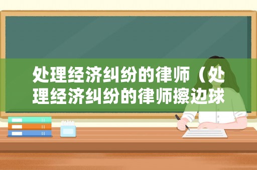 處理經濟糾紛的律師（處理經濟糾紛的律師擦邊球）
