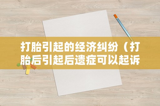 打胎引起的經(jīng)濟(jì)糾紛（打胎后引起后遺癥可以起訴嗎）