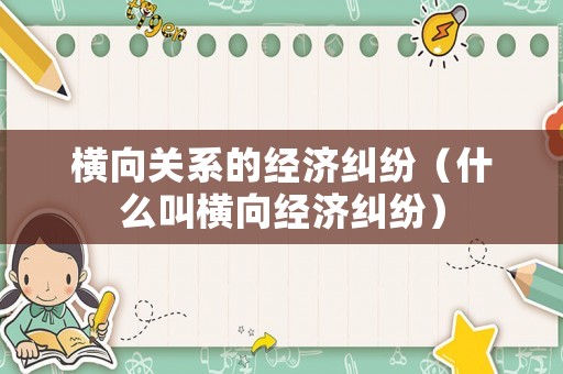 橫向關系的經濟糾紛（什么叫橫向經濟糾紛）