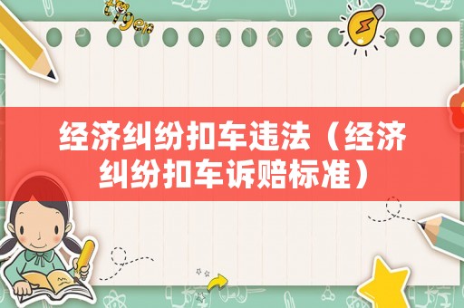 經(jīng)濟(jì)糾紛扣車違法（經(jīng)濟(jì)糾紛扣車訴賠標(biāo)準(zhǔn)）