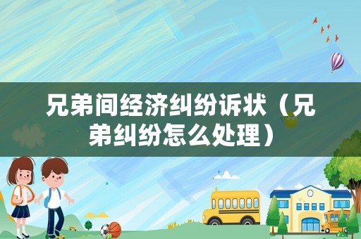 兄弟間經濟糾紛訴狀（兄弟糾紛怎么處理）