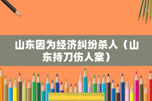 山東因為經濟糾紛殺人（山東持刀傷人案）