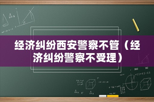 經濟糾紛西安警察不管（經濟糾紛警察不受理）