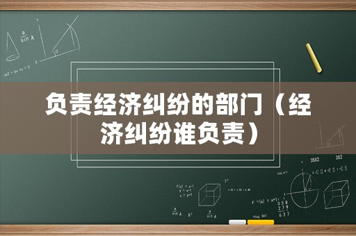 負責經(jīng)濟糾紛的部門（經(jīng)濟糾紛誰負責）